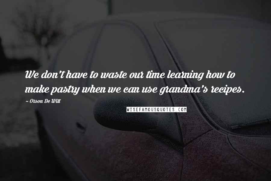 Orson De Witt quotes: We don't have to waste our time learning how to make pastry when we can use grandma's recipes.