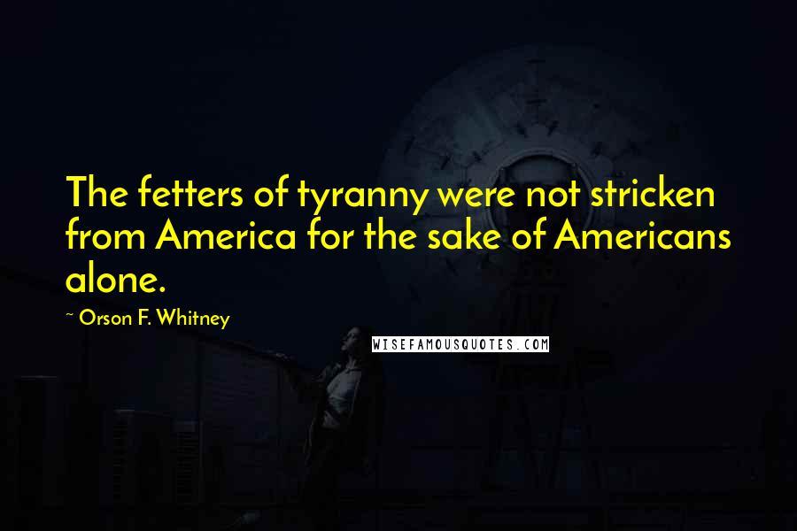 Orson F. Whitney quotes: The fetters of tyranny were not stricken from America for the sake of Americans alone.