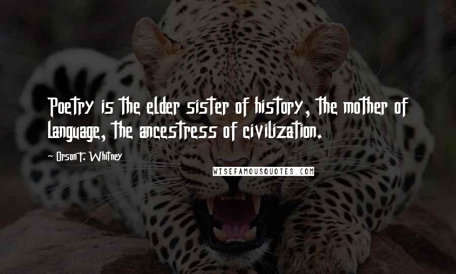 Orson F. Whitney quotes: Poetry is the elder sister of history, the mother of language, the ancestress of civilization.