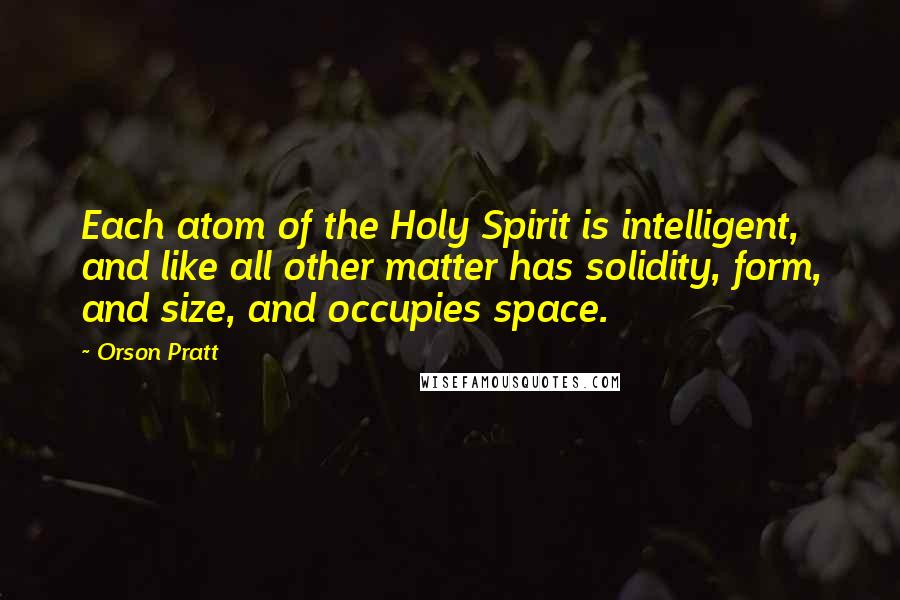 Orson Pratt quotes: Each atom of the Holy Spirit is intelligent, and like all other matter has solidity, form, and size, and occupies space.