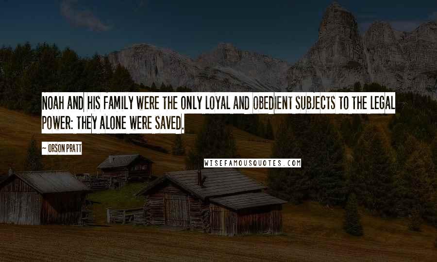 Orson Pratt quotes: Noah and his family were the only loyal and obedient subjects to the legal power: they alone were saved.