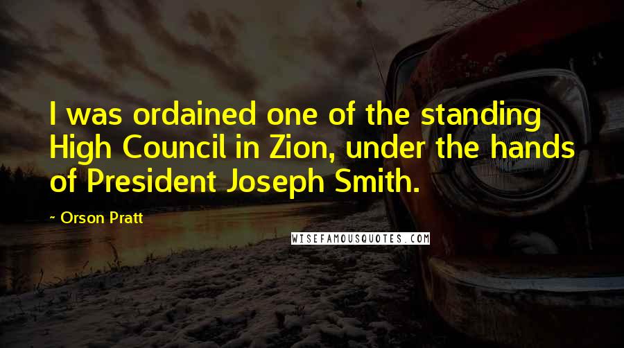 Orson Pratt quotes: I was ordained one of the standing High Council in Zion, under the hands of President Joseph Smith.