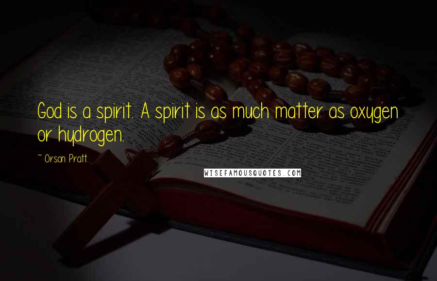 Orson Pratt quotes: God is a spirit. A spirit is as much matter as oxygen or hydrogen.