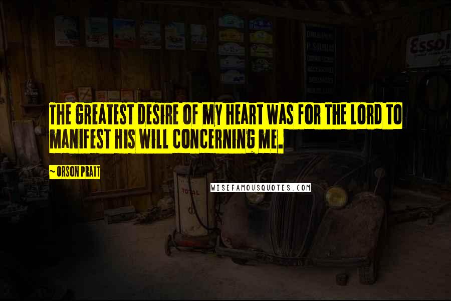 Orson Pratt quotes: The greatest desire of my heart was for the Lord to manifest His will concerning me.