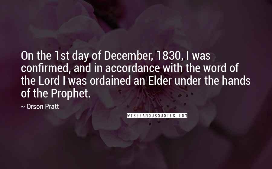 Orson Pratt quotes: On the 1st day of December, 1830, I was confirmed, and in accordance with the word of the Lord I was ordained an Elder under the hands of the Prophet.