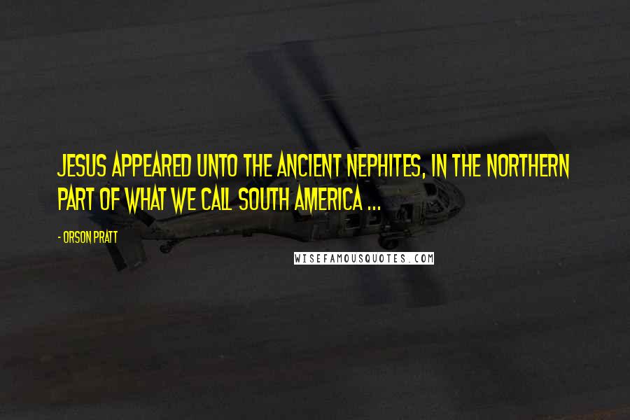 Orson Pratt quotes: Jesus appeared unto the ancient Nephites, in the northern part of what we call South America ...