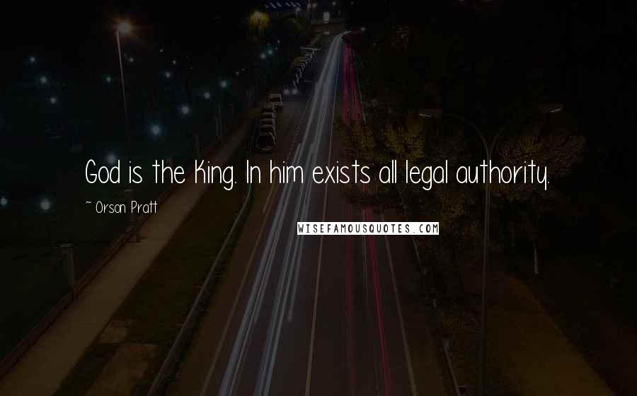 Orson Pratt quotes: God is the King. In him exists all legal authority.