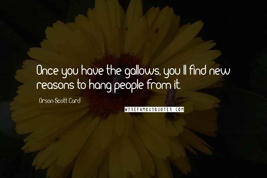 Orson Scott Card quotes: Once you have the gallows, you'll find new reasons to hang people from it.