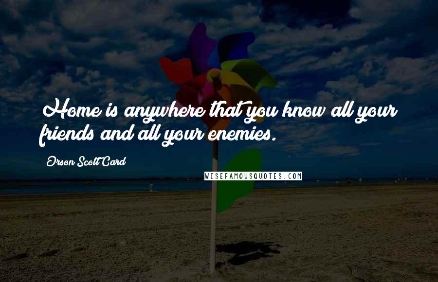 Orson Scott Card quotes: Home is anywhere that you know all your friends and all your enemies.