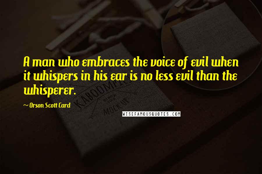 Orson Scott Card quotes: A man who embraces the voice of evil when it whispers in his ear is no less evil than the whisperer.