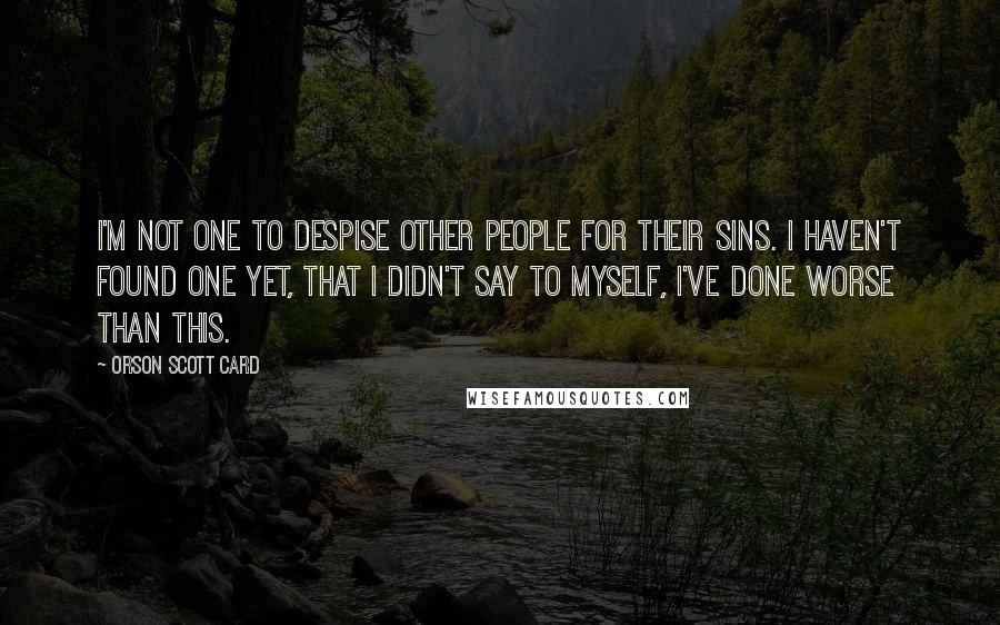 Orson Scott Card quotes: I'm not one to despise other people for their sins. I haven't found one yet, that I didn't say to myself, I've done worse than this.