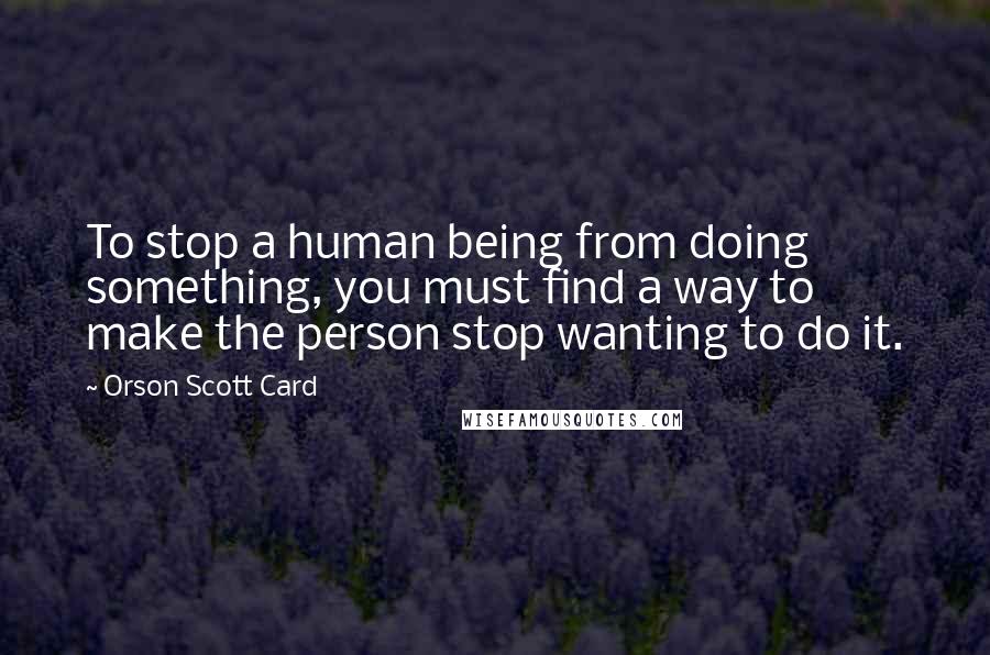 Orson Scott Card quotes: To stop a human being from doing something, you must find a way to make the person stop wanting to do it.