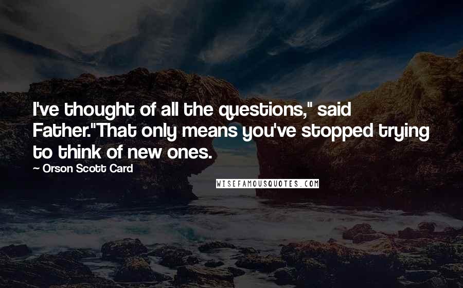 Orson Scott Card quotes: I've thought of all the questions," said Father."That only means you've stopped trying to think of new ones.