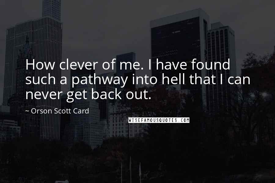 Orson Scott Card quotes: How clever of me. I have found such a pathway into hell that I can never get back out.