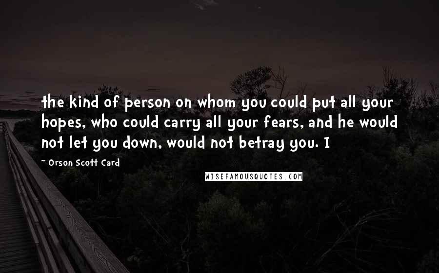 Orson Scott Card quotes: the kind of person on whom you could put all your hopes, who could carry all your fears, and he would not let you down, would not betray you. I