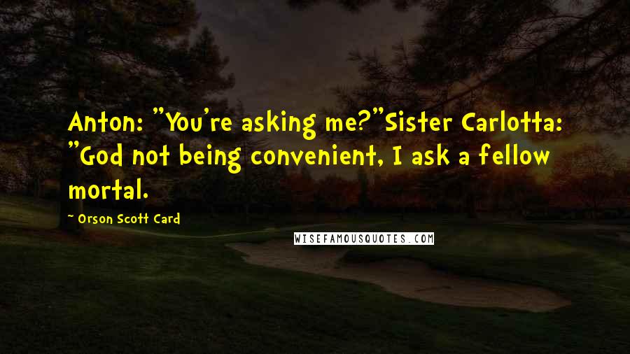 Orson Scott Card quotes: Anton: "You're asking me?"Sister Carlotta: "God not being convenient, I ask a fellow mortal.