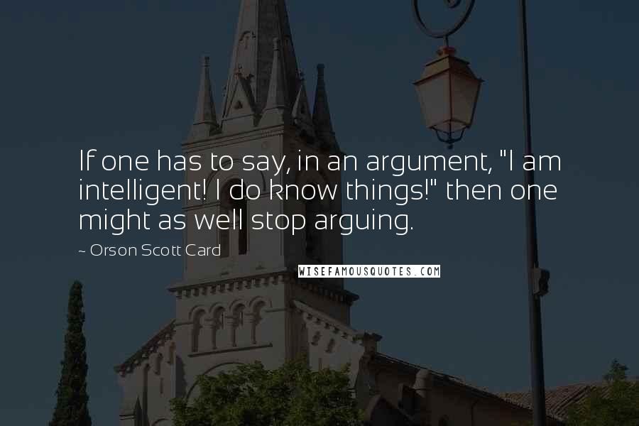 Orson Scott Card quotes: If one has to say, in an argument, "I am intelligent! I do know things!" then one might as well stop arguing.