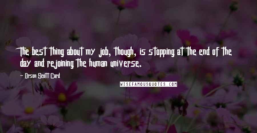 Orson Scott Card quotes: The best thing about my job, though, is stopping at the end of the day and rejoining the human universe.