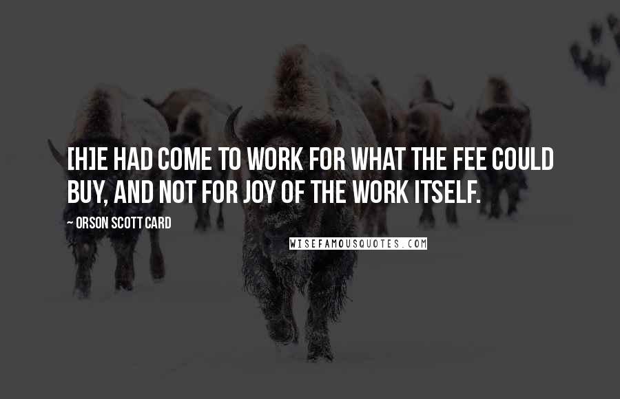 Orson Scott Card quotes: [H]e had come to work for what the fee could buy, and not for joy of the work itself.