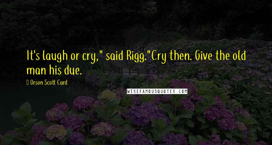 Orson Scott Card quotes: It's laugh or cry," said Rigg."Cry then. Give the old man his due.