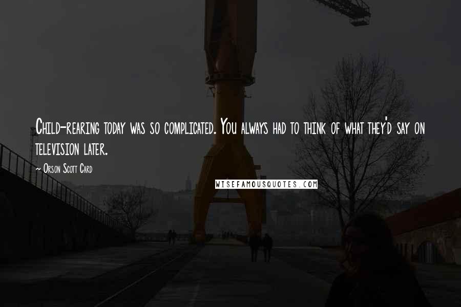 Orson Scott Card quotes: Child-rearing today was so complicated. You always had to think of what they'd say on television later.