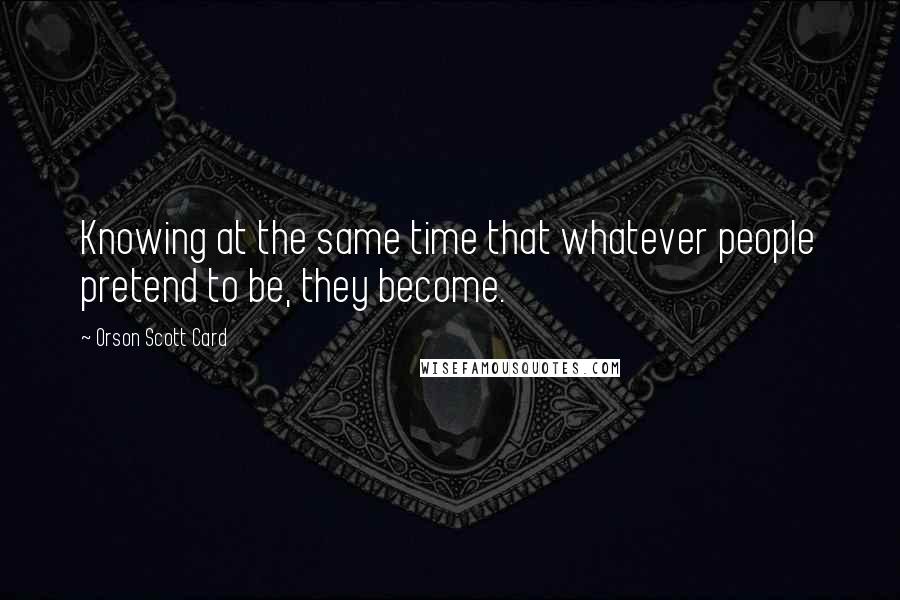 Orson Scott Card quotes: Knowing at the same time that whatever people pretend to be, they become.