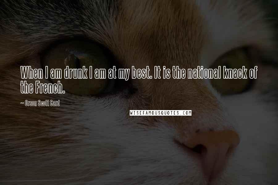 Orson Scott Card quotes: When I am drunk I am at my best. It is the national knack of the French.