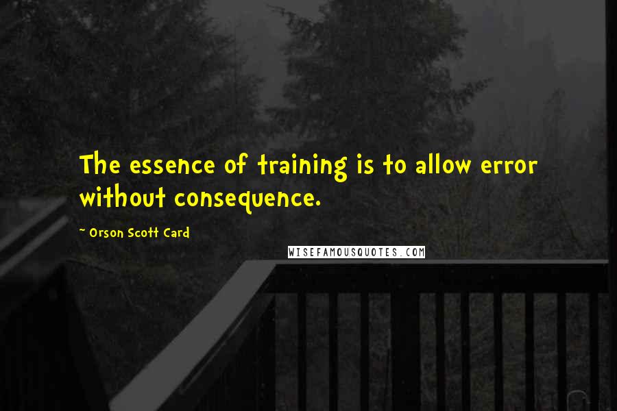 Orson Scott Card quotes: The essence of training is to allow error without consequence.