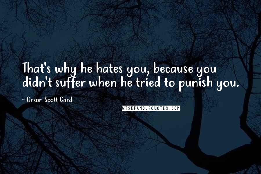 Orson Scott Card quotes: That's why he hates you, because you didn't suffer when he tried to punish you.