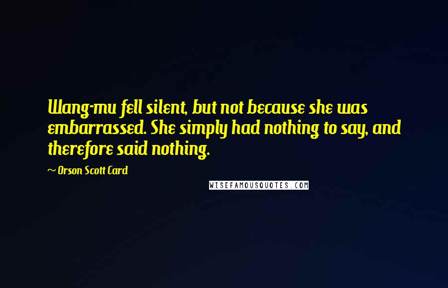 Orson Scott Card quotes: Wang-mu fell silent, but not because she was embarrassed. She simply had nothing to say, and therefore said nothing.