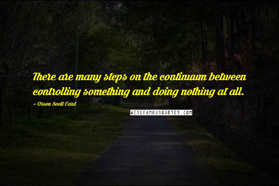 Orson Scott Card quotes: There are many steps on the continuum between controlling something and doing nothing at all.