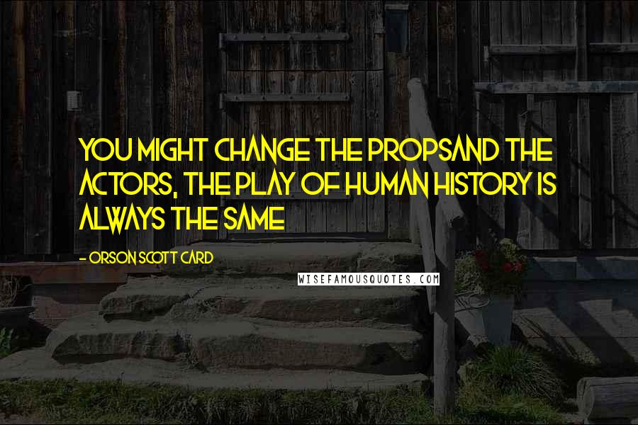 Orson Scott Card quotes: You might change the propsand the actors, the play of human history is always the same