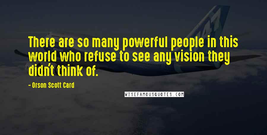 Orson Scott Card quotes: There are so many powerful people in this world who refuse to see any vision they didn't think of.