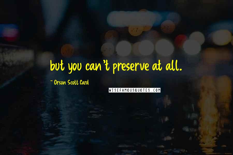 Orson Scott Card quotes: but you can't preserve at all.