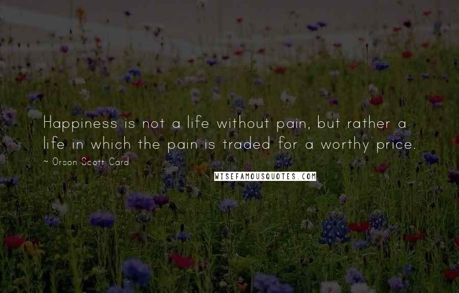 Orson Scott Card quotes: Happiness is not a life without pain, but rather a life in which the pain is traded for a worthy price.