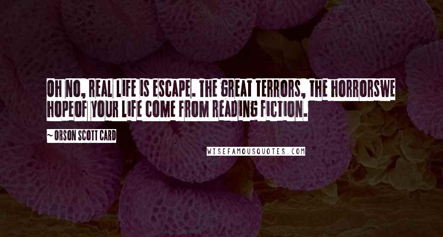 Orson Scott Card quotes: Oh no, real life is escape. The great terrors, the horrorswe hopeof your life come from reading fiction.