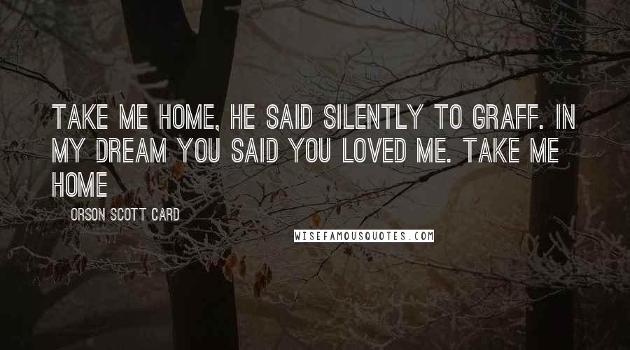 Orson Scott Card quotes: Take me home, he said silently to Graff. In my dream you said you loved me. Take me home