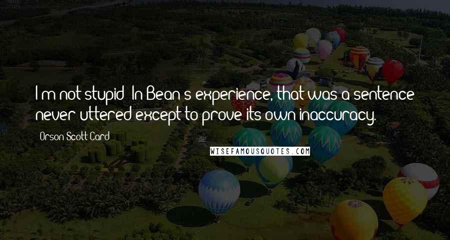 Orson Scott Card quotes: I'm not stupid! In Bean's experience, that was a sentence never uttered except to prove its own inaccuracy.