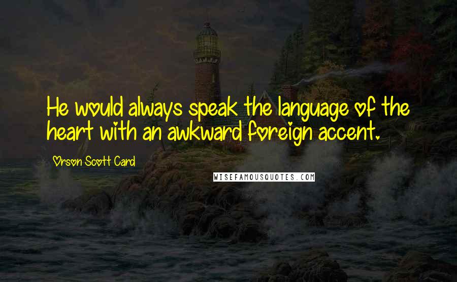 Orson Scott Card quotes: He would always speak the language of the heart with an awkward foreign accent.