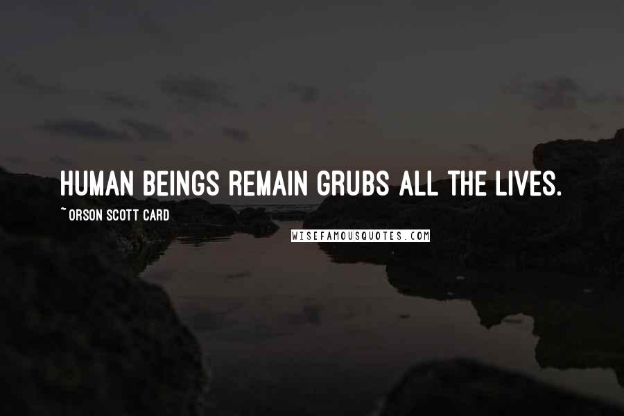 Orson Scott Card quotes: Human beings remain grubs all the lives.