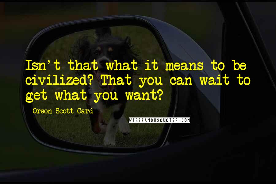 Orson Scott Card quotes: Isn't that what it means to be civilized? That you can wait to get what you want?