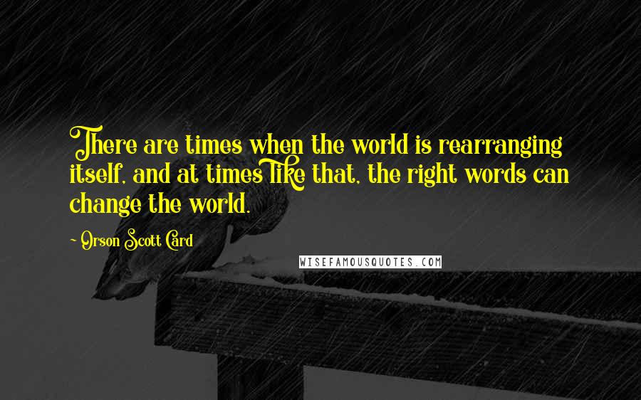 Orson Scott Card quotes: There are times when the world is rearranging itself, and at times like that, the right words can change the world.
