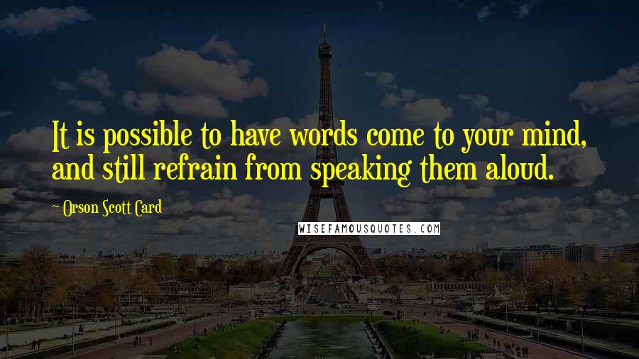 Orson Scott Card quotes: It is possible to have words come to your mind, and still refrain from speaking them aloud.