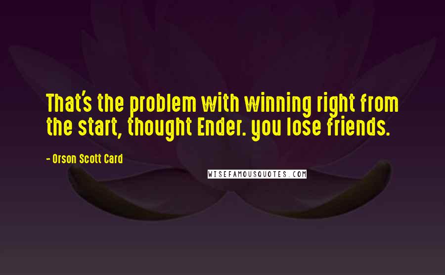 Orson Scott Card quotes: That's the problem with winning right from the start, thought Ender. you lose friends.