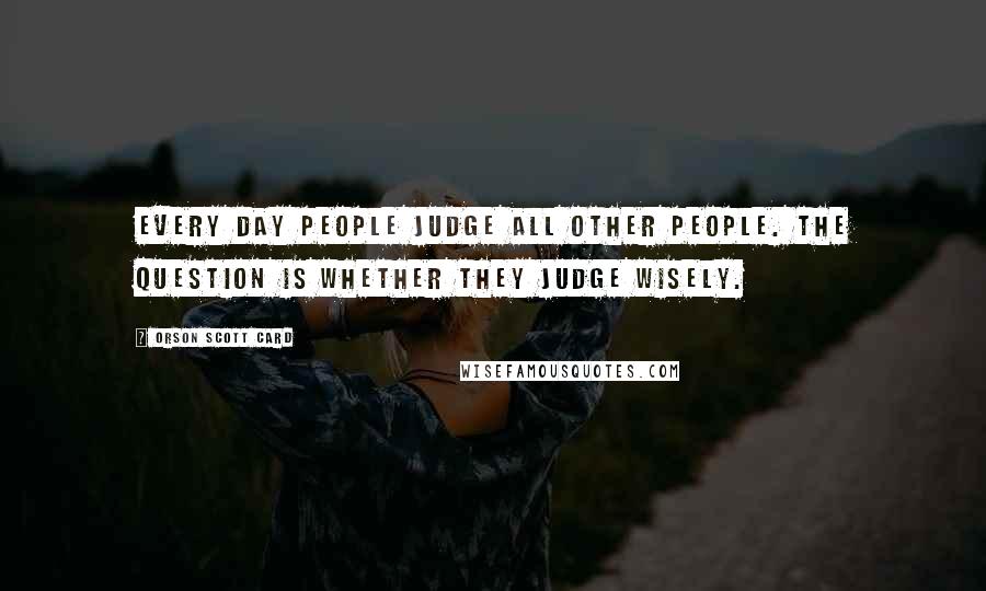 Orson Scott Card quotes: Every day people judge all other people. The question is whether they judge wisely.