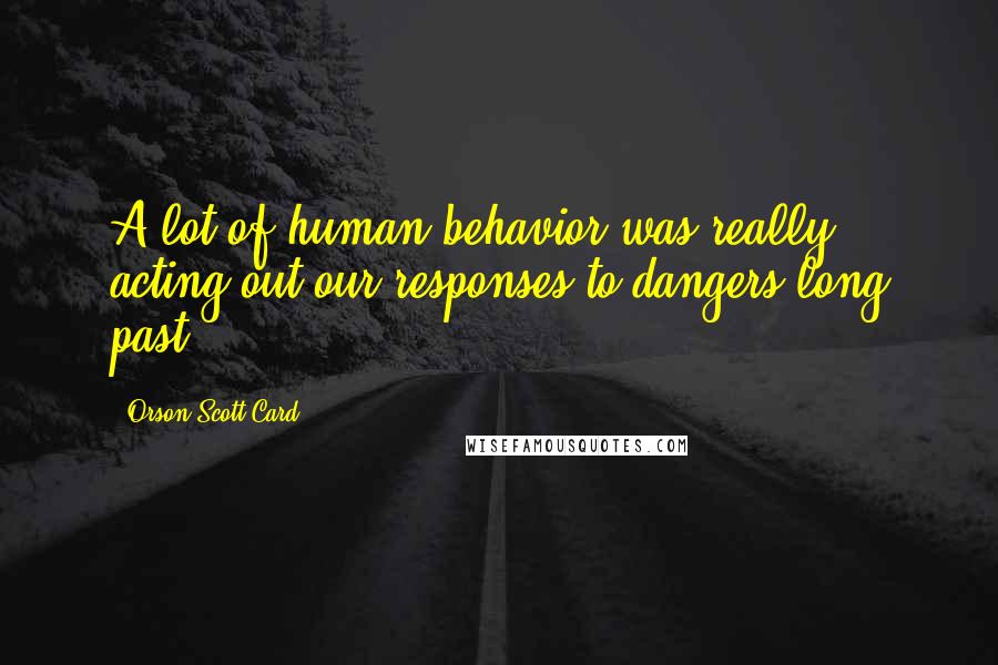 Orson Scott Card quotes: A lot of human behavior was really acting out our responses to dangers long past.