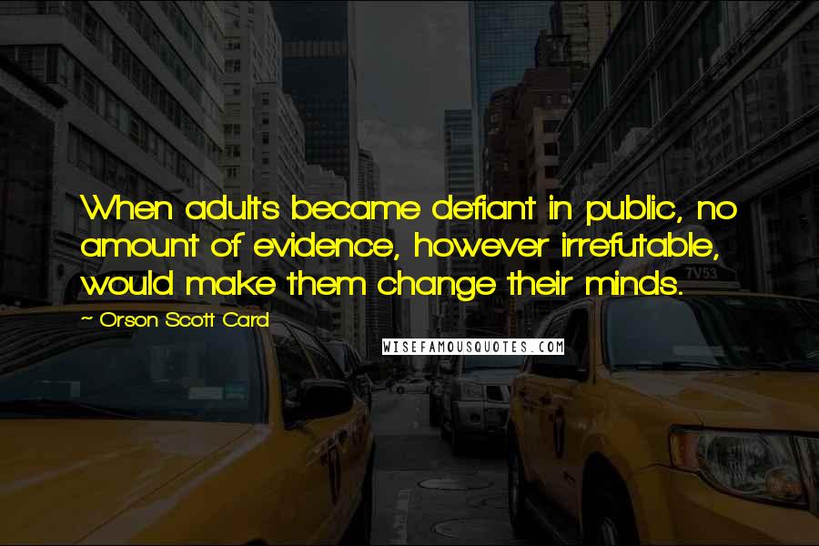 Orson Scott Card quotes: When adults became defiant in public, no amount of evidence, however irrefutable, would make them change their minds.