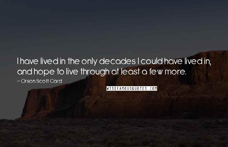 Orson Scott Card quotes: I have lived in the only decades I could have lived in, and hope to live through at least a few more.