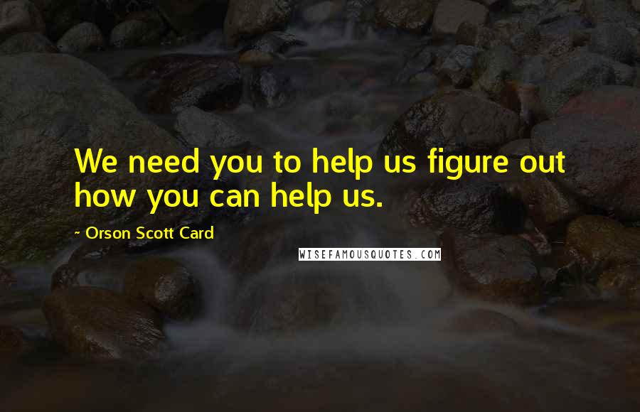 Orson Scott Card quotes: We need you to help us figure out how you can help us.