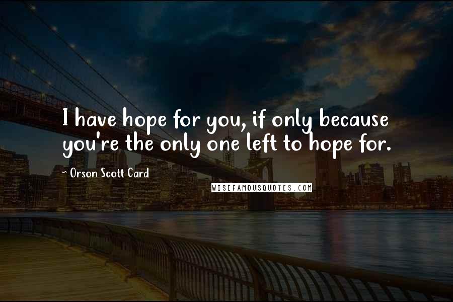 Orson Scott Card quotes: I have hope for you, if only because you're the only one left to hope for.